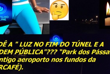 CADÊ A ” LUZ NO FIM DO TÚNEL E A ORDEM PÚBLICA”??? “Park dos Pássaros “(antigo aeroporto nos fundos da GARCAFÉ).