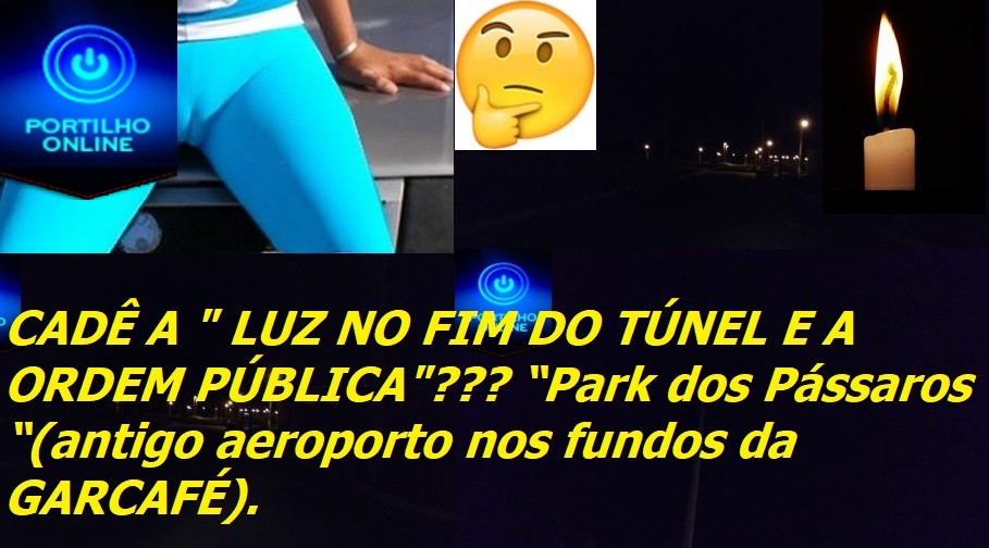 CADÊ A ” LUZ NO FIM DO TÚNEL E A ORDEM PÚBLICA”??? “Park dos Pássaros “(antigo aeroporto nos fundos da GARCAFÉ).